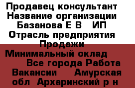 Продавец-консультант › Название организации ­ Базанова Е.В., ИП › Отрасль предприятия ­ Продажи › Минимальный оклад ­ 15 000 - Все города Работа » Вакансии   . Амурская обл.,Архаринский р-н